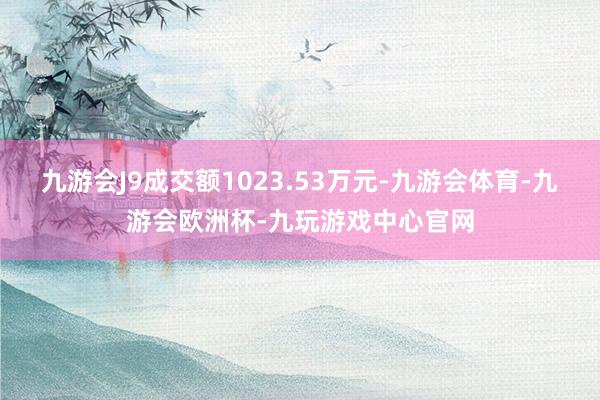 九游会J9成交额1023.53万元-九游会体育-九游会欧洲杯-九玩游戏中心官网