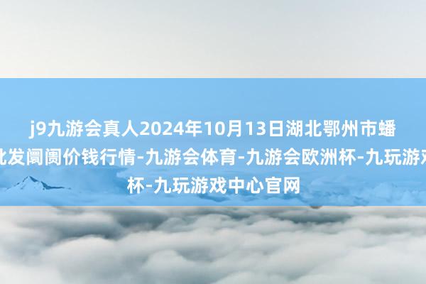 j9九游会真人2024年10月13日湖北鄂州市蟠龙农居品批发阛阓价钱行情-九游会体育-九游会欧洲杯-九玩游戏中心官网