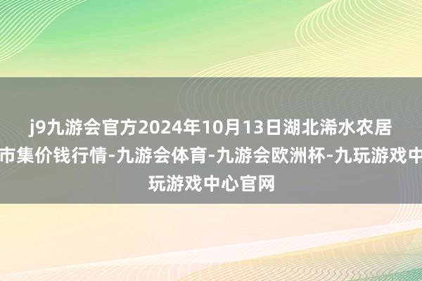 j9九游会官方2024年10月13日湖北浠水农居品批发市集价钱行情-九游会体育-九游会欧洲杯-九玩游戏中心官网