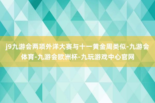 j9九游会两项外洋大赛与十一黄金周类似-九游会体育-九游会欧洲杯-九玩游戏中心官网