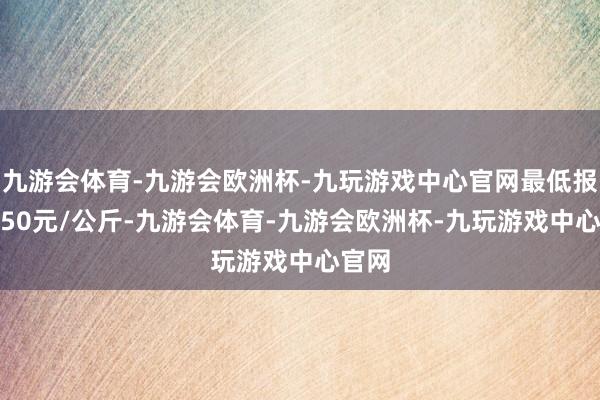 九游会体育-九游会欧洲杯-九玩游戏中心官网最低报价7.50元/公斤-九游会体育-九游会欧洲杯-九玩游戏中心官网