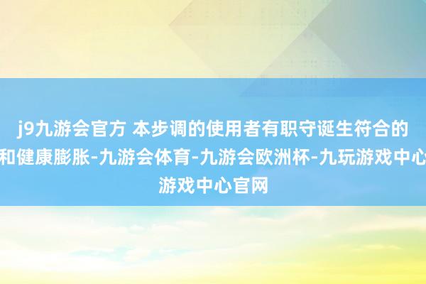 j9九游会官方 本步调的使用者有职守诞生符合的安全和健康膨胀-九游会体育-九游会欧洲杯-九玩游戏中心官网