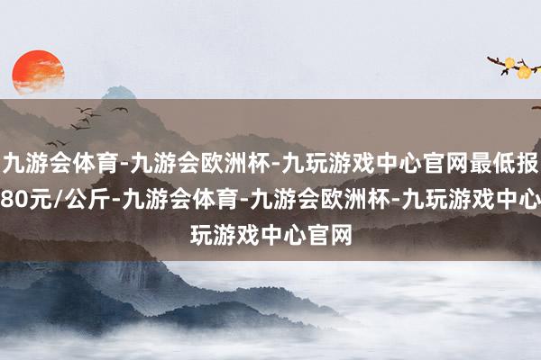 九游会体育-九游会欧洲杯-九玩游戏中心官网最低报价2.80元/公斤-九游会体育-九游会欧洲杯-九玩游戏中心官网