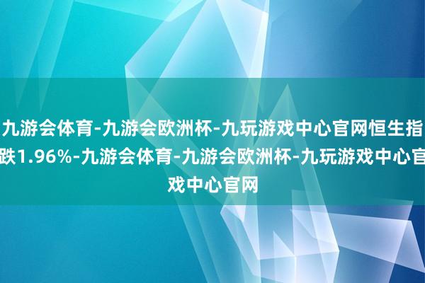 九游会体育-九游会欧洲杯-九玩游戏中心官网恒生指数跌1.96%-九游会体育-九游会欧洲杯-九玩游戏中心官网