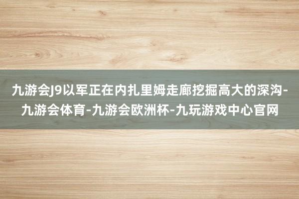 九游会J9以军正在内扎里姆走廊挖掘高大的深沟-九游会体育-九游会欧洲杯-九玩游戏中心官网