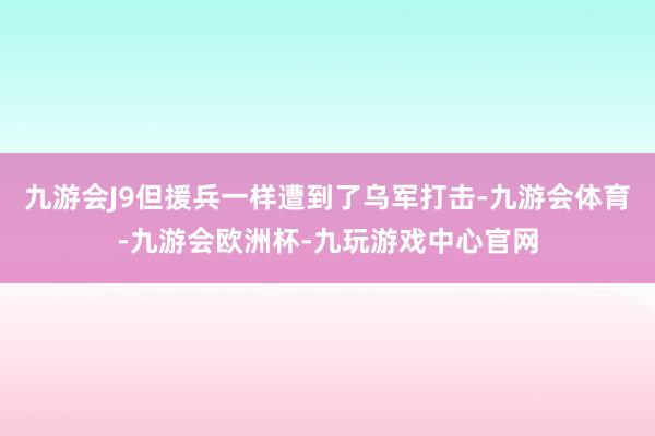 九游会J9但援兵一样遭到了乌军打击-九游会体育-九游会欧洲杯-九玩游戏中心官网