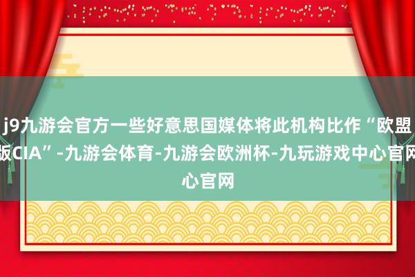 j9九游会官方一些好意思国媒体将此机构比作“欧盟版CIA”-九游会体育-九游会欧洲杯-九玩游戏中心官网