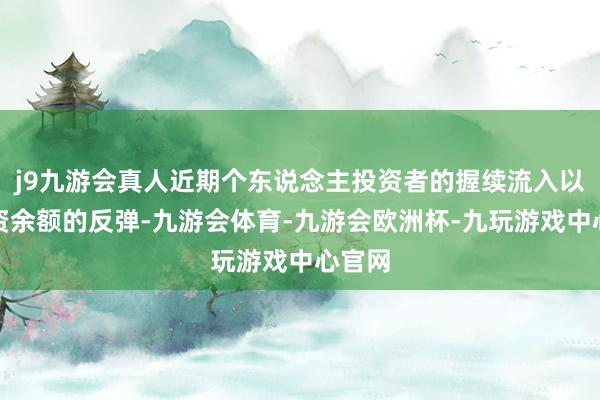 j9九游会真人近期个东说念主投资者的握续流入以及融资余额的反弹-九游会体育-九游会欧洲杯-九玩游戏中心官网