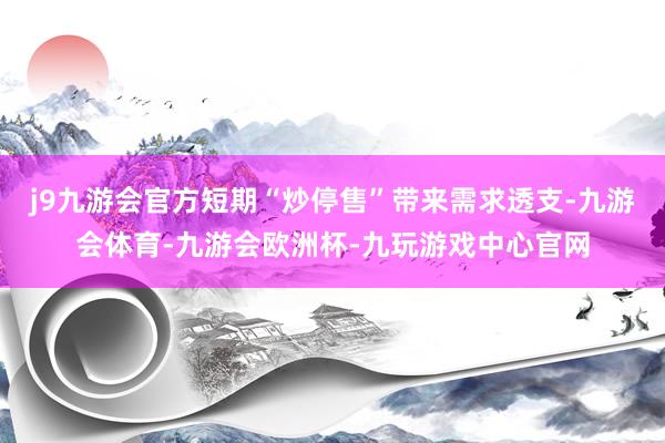 j9九游会官方短期“炒停售”带来需求透支-九游会体育-九游会欧洲杯-九玩游戏中心官网