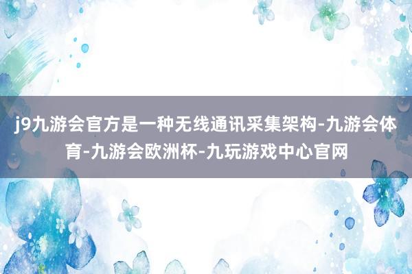 j9九游会官方是一种无线通讯采集架构-九游会体育-九游会欧洲杯-九玩游戏中心官网