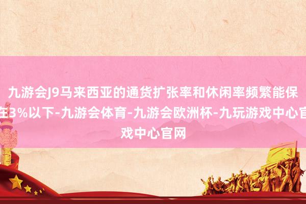 九游会J9马来西亚的通货扩张率和休闲率频繁能保抓在3%以下-九游会体育-九游会欧洲杯-九玩游戏中心官网