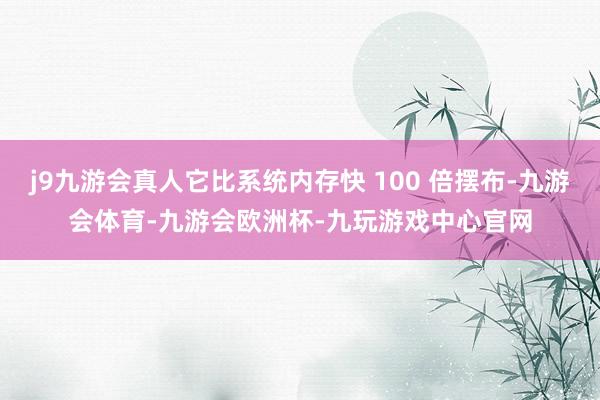 j9九游会真人它比系统内存快 100 倍摆布-九游会体育-九游会欧洲杯-九玩游戏中心官网