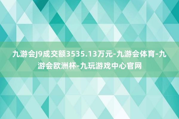 九游会J9成交额3535.13万元-九游会体育-九游会欧洲杯-九玩游戏中心官网