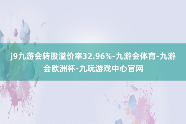 j9九游会转股溢价率32.96%-九游会体育-九游会欧洲杯-九玩游戏中心官网