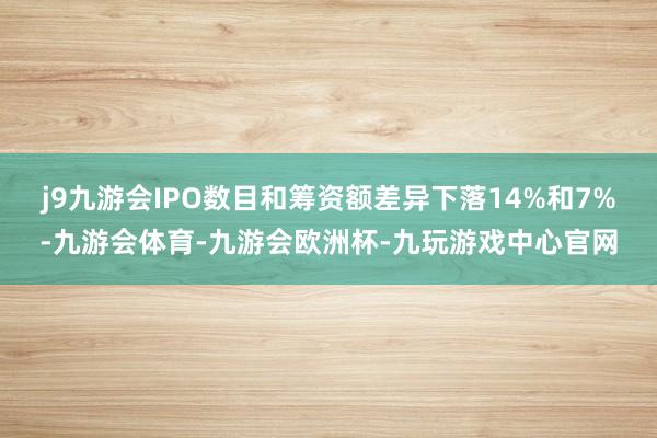 j9九游会IPO数目和筹资额差异下落14%和7%-九游会体育-九游会欧洲杯-九玩游戏中心官网