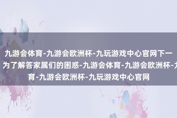 九游会体育-九游会欧洲杯-九玩游戏中心官网下一关又在哪儿呢？”为了解答家属们的困惑-九游会体育-九游会欧洲杯-九玩游戏中心官网