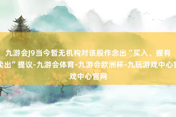 九游会J9当今暂无机构对该股作念出“买入、握有、卖出”提议-九游会体育-九游会欧洲杯-九玩游戏中心官网