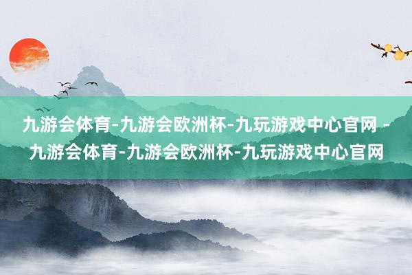 九游会体育-九游会欧洲杯-九玩游戏中心官网 -九游会体育-九游会欧洲杯-九玩游戏中心官网