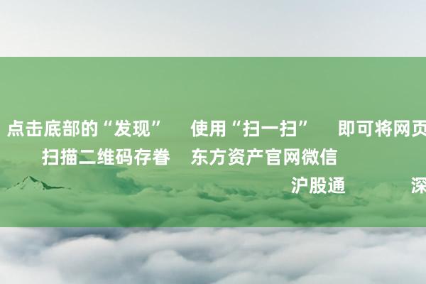 j9九游会      点击底部的“发现”     使用“扫一扫”     即可将网页共享至一又友圈                            扫描二维码存眷    东方资产官网微信                                                                        沪股通             深股通             