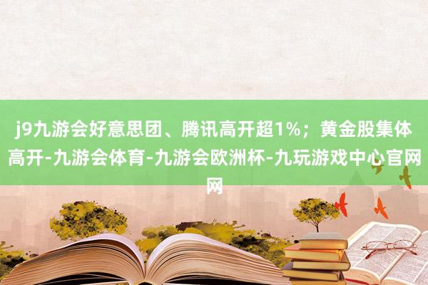 j9九游会好意思团、腾讯高开超1%；黄金股集体高开-九游会体育-九游会欧洲杯-九玩游戏中心官网