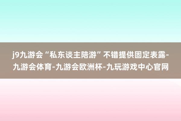 j9九游会　　“私东谈主陪游”不错提供固定表露-九游会体育-九游会欧洲杯-九玩游戏中心官网