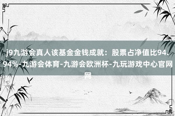 j9九游会真人该基金金钱成就：股票占净值比94.94%-九游会体育-九游会欧洲杯-九玩游戏中心官网