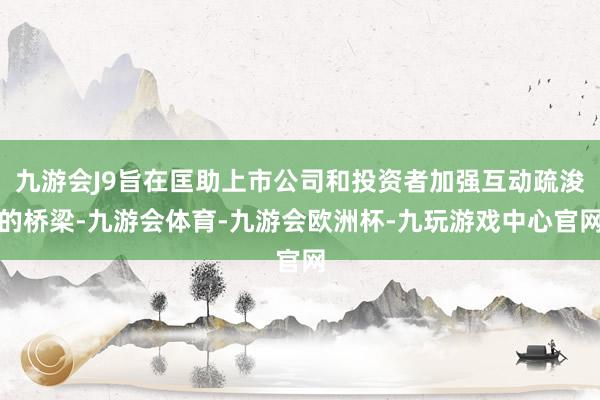 九游会J9旨在匡助上市公司和投资者加强互动疏浚的桥梁-九游会体育-九游会欧洲杯-九玩游戏中心官网