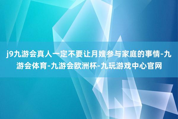 j9九游会真人一定不要让月嫂参与家庭的事情-九游会体育-九游会欧洲杯-九玩游戏中心官网