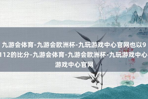 九游会体育-九游会欧洲杯-九玩游戏中心官网也以97比112的比分-九游会体育-九游会欧洲杯-九玩游戏中心官网