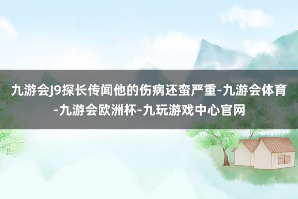 九游会J9探长传闻他的伤病还蛮严重-九游会体育-九游会欧洲杯-九玩游戏中心官网