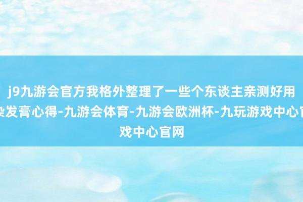 j9九游会官方我格外整理了一些个东谈主亲测好用的染发膏心得-九游会体育-九游会欧洲杯-九玩游戏中心官网