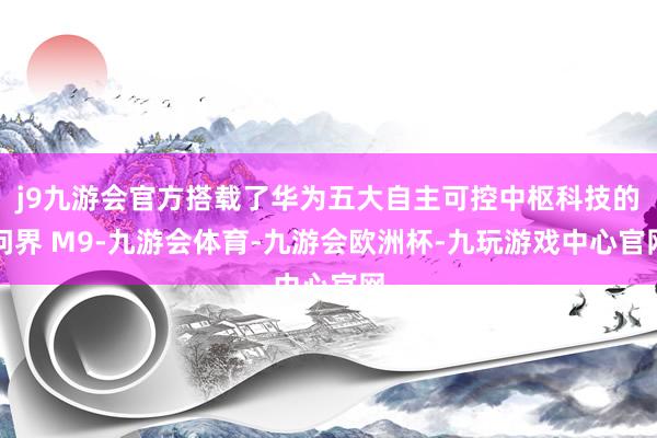 j9九游会官方搭载了华为五大自主可控中枢科技的问界 M9-九游会体育-九游会欧洲杯-九玩游戏中心官网