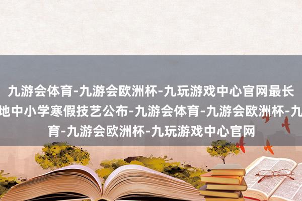 九游会体育-九游会欧洲杯-九玩游戏中心官网最长28天！河南：7地中小学寒假技艺公布-九游会体育-九游会欧洲杯-九玩游戏中心官网