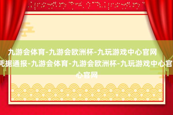 九游会体育-九游会欧洲杯-九玩游戏中心官网      凭据通报-九游会体育-九游会欧洲杯-九玩游戏中心官网