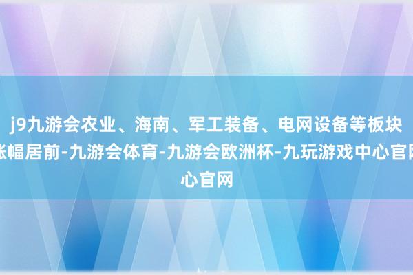 j9九游会农业、海南、军工装备、电网设备等板块涨幅居前-九游会体育-九游会欧洲杯-九玩游戏中心官网