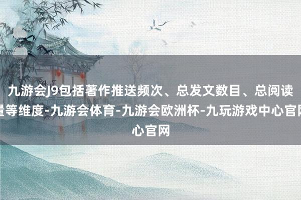 九游会J9包括著作推送频次、总发文数目、总阅读量等维度-九游会体育-九游会欧洲杯-九玩游戏中心官网