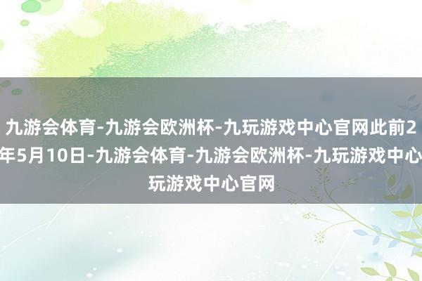 九游会体育-九游会欧洲杯-九玩游戏中心官网此前2024年5月10日-九游会体育-九游会欧洲杯-九玩游戏中心官网