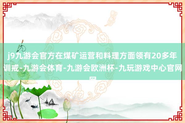 j9九游会官方在煤矿运营和料理方面领有20多年训戒-九游会体育-九游会欧洲杯-九玩游戏中心官网