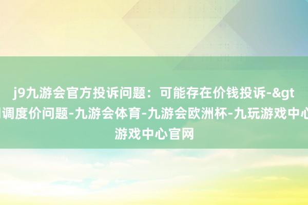 j9九游会官方投诉问题：可能存在价钱投诉->阛阓调度价问题-九游会体育-九游会欧洲杯-九玩游戏中心官网